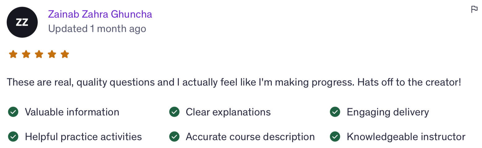 “These are real, quality questions and I actually feel like I’m making progress. Hats off to the creator!” Valuable information · Helpful practice activities · Accurate course description · Clear explanations · Engaging delivery · Knowledgeable instructor