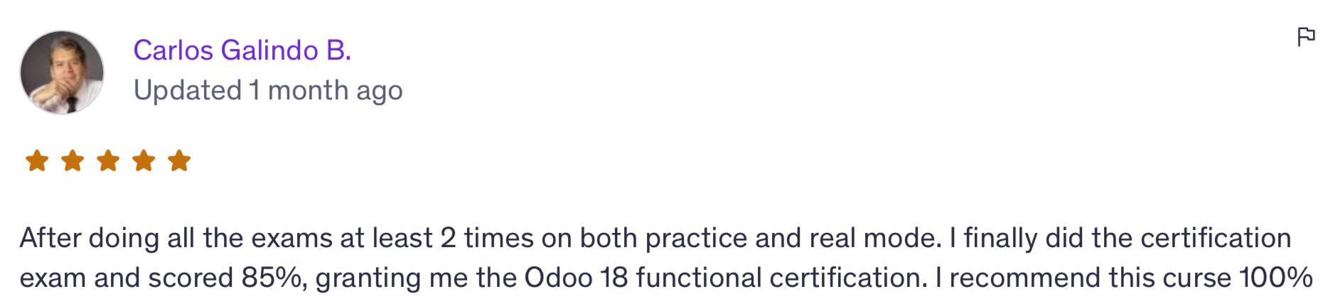 “After doing all the exams at least 2 times on both practice and real mode, I finally did the certification exam and scored 85%, granting me the Odoo 18 functional certification. I recommend this course 100%.” – Carlos Galindo B